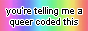 An 88x31 button. It has a rainbow background with the text 'you're telling me a queer coded this'? prominently.